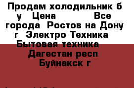 Продам холодильник б/у › Цена ­ 2 500 - Все города, Ростов-на-Дону г. Электро-Техника » Бытовая техника   . Дагестан респ.,Буйнакск г.